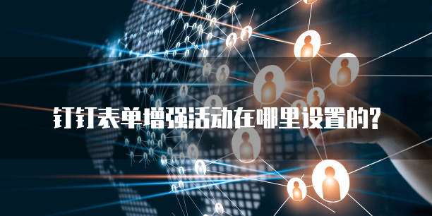 钉钉表单增强活动在哪里设置的?