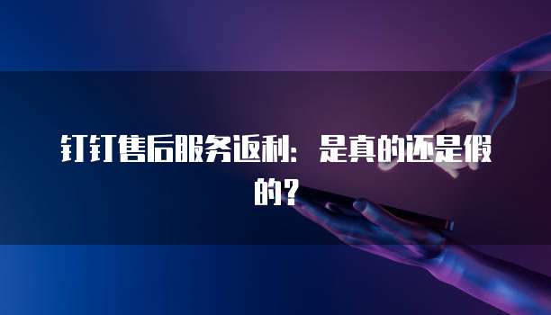 钉钉售后服务返利:是真的还是假的?