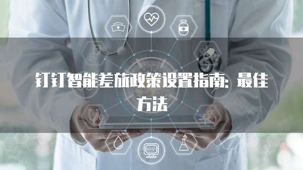 钉钉智能差旅政策设置指南: 最佳方法