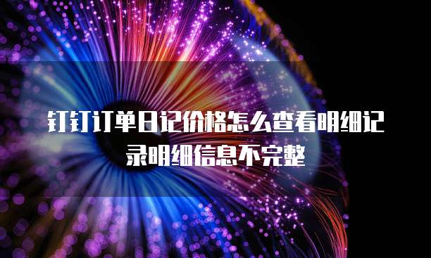 钉钉订单日记价格怎么查看明细记录明细信息不完整