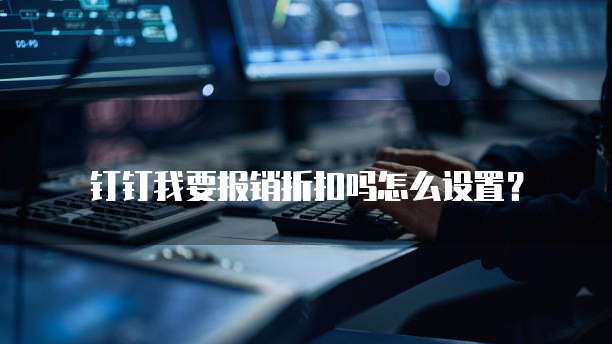 钉钉我要报销折扣吗怎么设置?