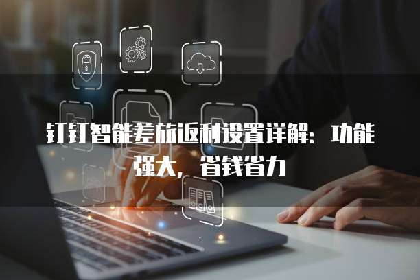 钉钉智能差旅返利设置详解：功能强大，省钱省力