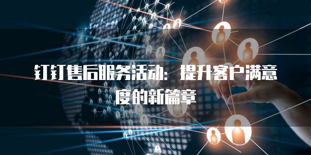 钉钉售后服务活动:提升客户满意度的新篇章