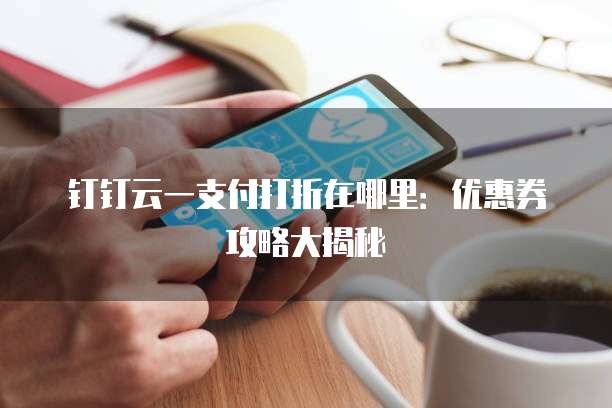 钉钉云一支付打折在哪里:优惠券攻略大揭秘