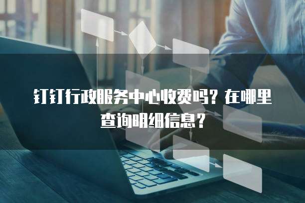 钉钉行政服务中心收费吗?在哪里查询明细信息?