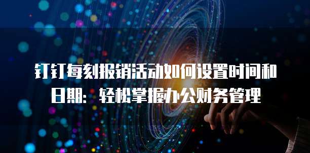 钉钉每刻报销活动如何设置时间和日期:轻松掌握办公财务管理