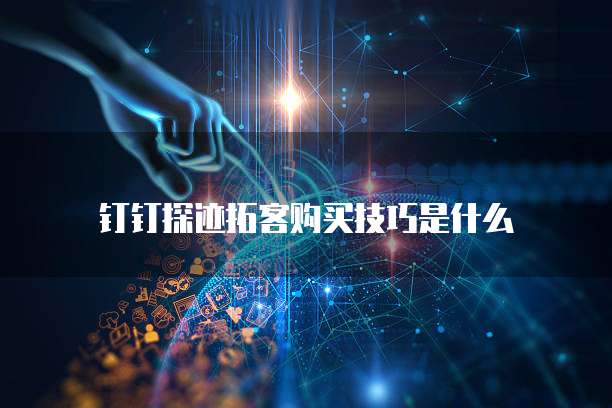 钉钉探迹拓客购买技巧是什么