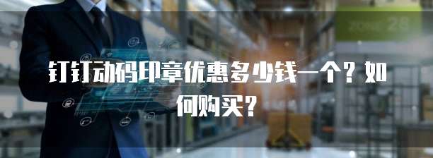 钉钉动码印章优惠多少钱一个?如何购买?