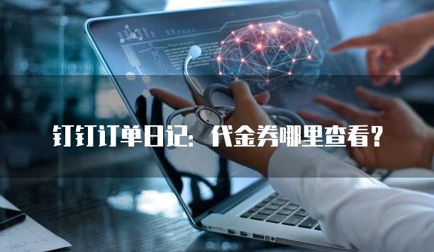 钉钉订单日记:代金券哪里查看?