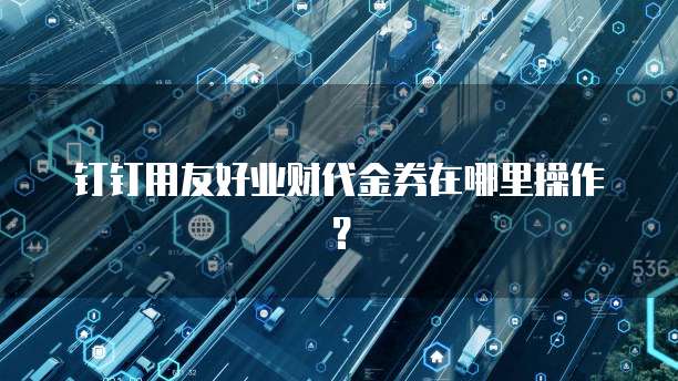 钉钉用友好业财代金券在哪里操作?
