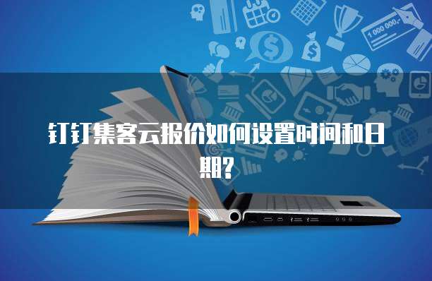 钉钉集客云报价如何设置时间和日期?