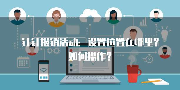 钉钉报销活动:设置位置在哪里?如何操作?
