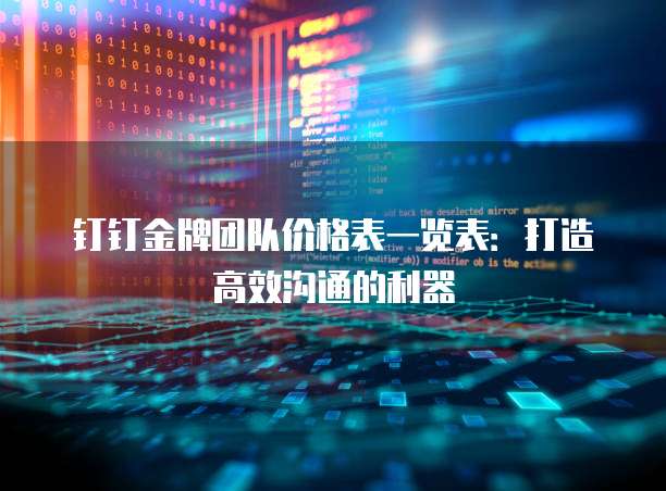 钉钉金牌团队价格表一览表:打造高效沟通的利器