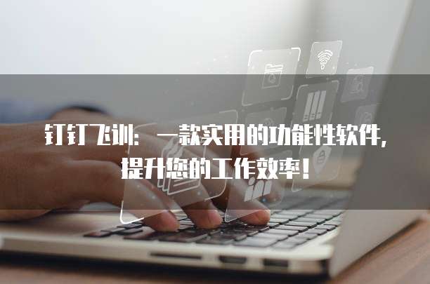 钉钉飞训:一款实用的功能性软件,提升您的工作效率!