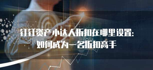 钉钉资产小达人折扣在哪里设置:如何成为一名折扣高手