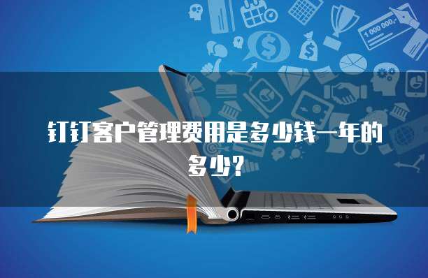 钉钉客户管理费用是多少钱一年的多少?