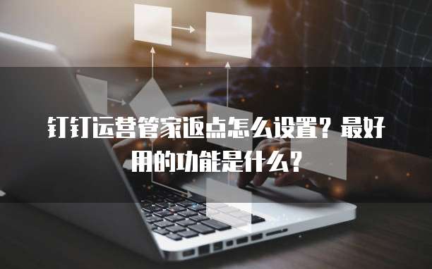 钉钉运营管家返点怎么设置?最好用的功能是什么?