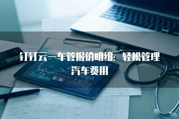 钉钉云一车管报价明细:轻松管理汽车费用