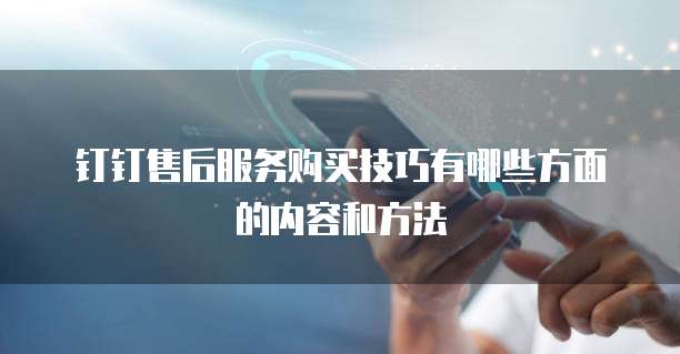 钉钉售后服务购买技巧有哪些方面的内容和方法