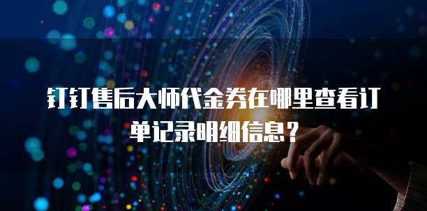钉钉售后大师代金券在哪里查看订单记录明细信息?