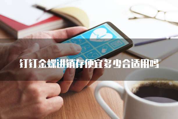 钉钉金蝶进销存便宜多少合适用吗