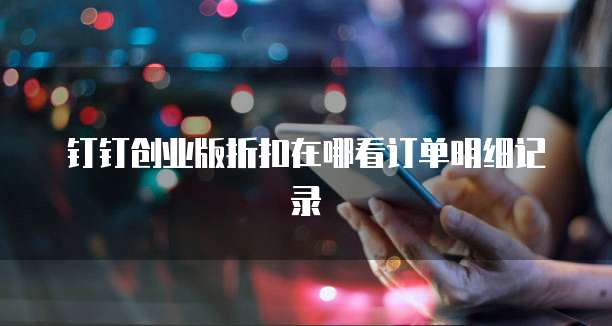 钉钉创业版折扣在哪看订单明细记录