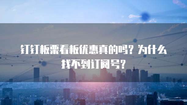 钉钉板栗看板优惠真的吗?为什么找不到订阅号?