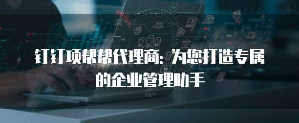 钉钉项帮帮代理商: 为您打造专属的企业管理助手