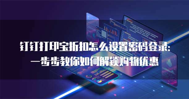 钉钉打印宝折扣怎么设置密码登录:一步步教你如何解锁购物优惠