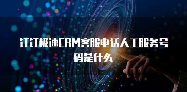 钉钉极速CRM客服电话人工服务号码是什么