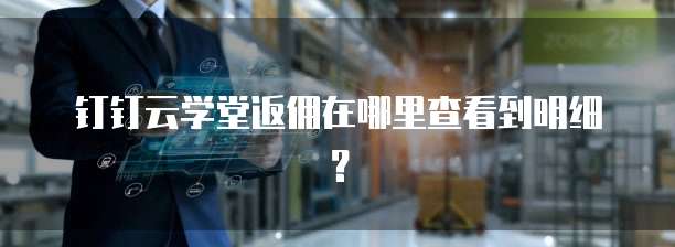 钉钉云学堂返佣在哪里查看到明细?