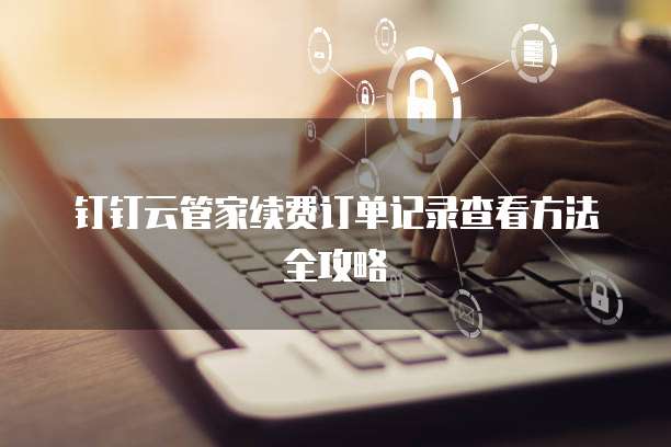 钉钉云管家续费订单记录查看方法全攻略