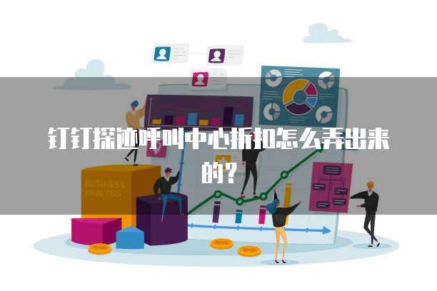钉钉探迹呼叫中心折扣怎么弄出来的?