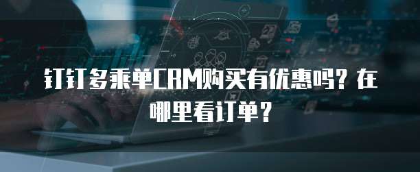 钉钉多乘单CRM购买有优惠吗?在哪里看订单?