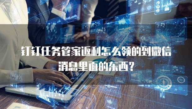 钉钉任务管家返利怎么领的到微信消息里面的东西？