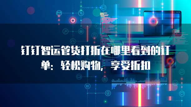 钉钉智运管货打折在哪里看到的订单:轻松购物,享受折扣