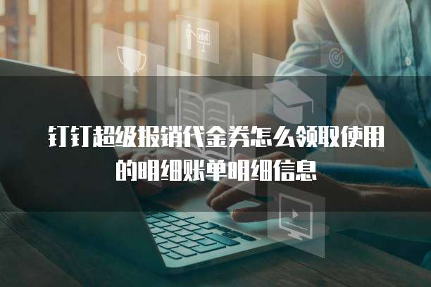 钉钉超级报销代金券怎么领取使用的明细账单明细信息