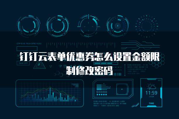 钉钉云表单优惠券怎么设置金额限制修改密码