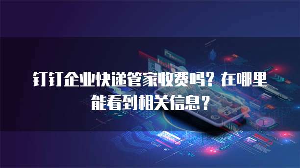 钉钉企业快递管家收费吗?在哪里能看到相关信息?
