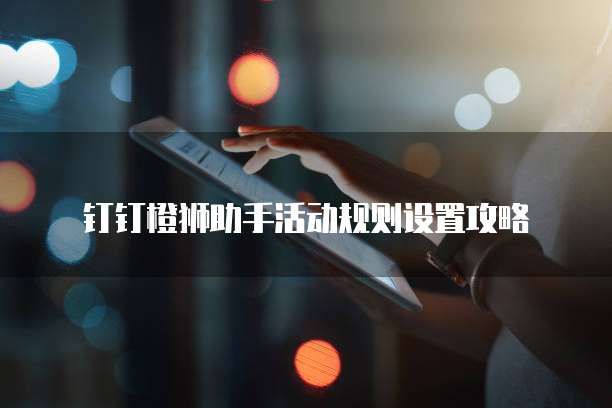 钉钉橙狮助手活动规则设置攻略