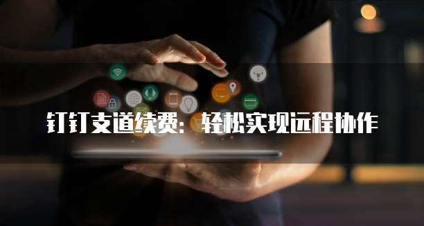 钉钉支道续费:轻松实现远程协作