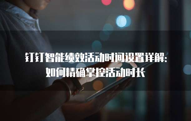 钉钉智能绩效活动时间设置详解:如何精确掌控活动时长
