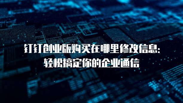 钉钉创业版购买在哪里修改信息:轻松搞定你的企业通信