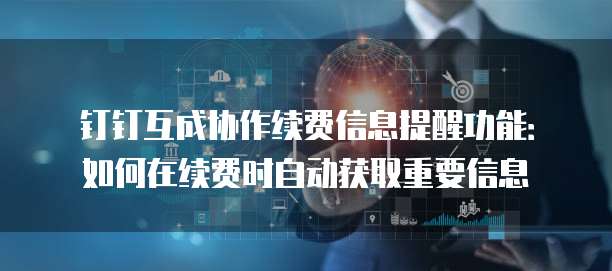 钉钉互成协作续费信息提醒功能:如何在续费时自动获取重要信息