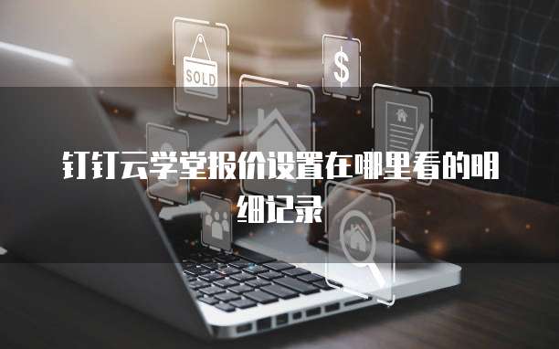 钉钉云学堂报价设置在哪里看的明细记录