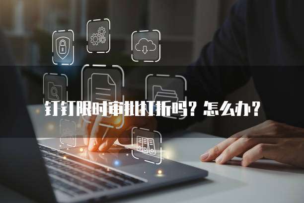 钉钉限时审批打折吗?怎么办?