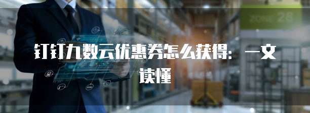 钉钉九数云优惠券怎么获得：一文读懂