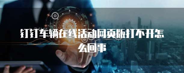钉钉车辆在线活动网页版打不开怎么回事