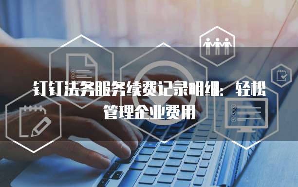钉钉法务服务续费记录明细:轻松管理企业费用
