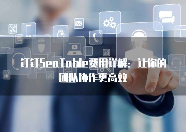 钉钉SeaTable费用详解:让你的团队协作更高效